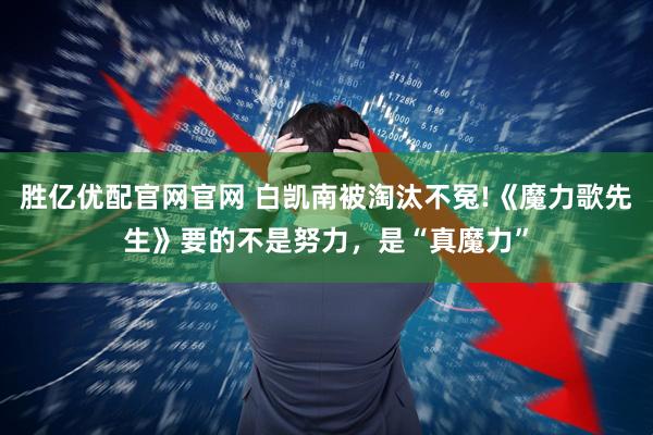 胜亿优配官网官网 白凯南被淘汰不冤!《魔力歌先生》要的不是努力，是“真魔力”