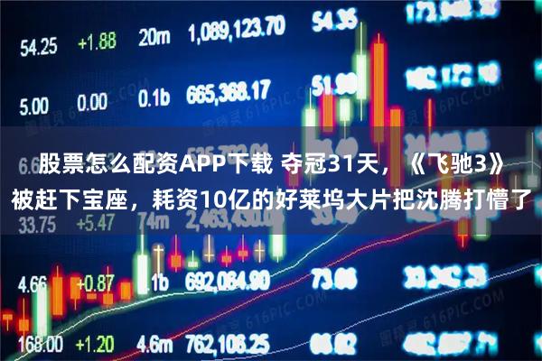 股票怎么配资APP下载 夺冠31天，《飞驰3》被赶下宝座，耗资10亿的好莱坞大片把沈腾打懵了