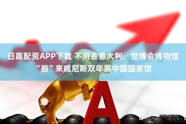日赢配资APP下载 不用去意大利,世博会博物馆“搬”来威尼斯双年展中国国家馆