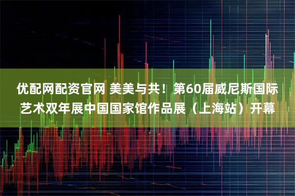 优配网配资官网 美美与共！第60届威尼斯国际艺术双年展中国国家馆作品展（上海站）开幕