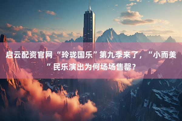 启云配资官网 “玲珑国乐”第九季来了，“小而美”民乐演出为何场场售罄？