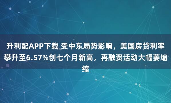 升利配APP下载 受中东局势影响，美国房贷利率攀升至6.57%创七个月新高，再融资活动大幅萎缩