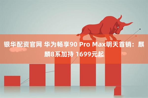 银华配资官网 华为畅享90 Pro Max明天首销：麒麟8系加持 1699元起