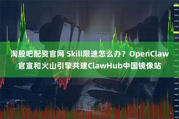 淘股吧配资官网 Skill限速怎么办？OpenClaw官宣和火山引擎共建ClawHub中国镜像站