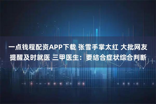 一点钱程配资APP下载 张雪手掌太红 大批网友提醒及时就医 三甲医生:要结合症状综合判断