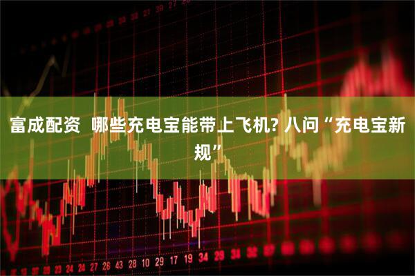 富成配资 哪些充电宝能带上飞机? 八问“充电宝新规”