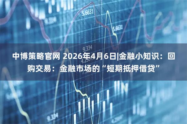 中博策略官网 2026年4月6日|金融小知识：回购交易：金融市场的“短期抵押借贷”