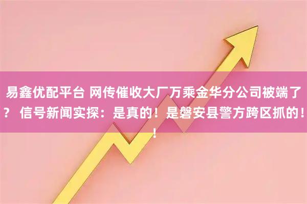 易鑫优配平台 网传催收大厂万乘金华分公司被端了？ 信号新闻实探：是真的！是磐安县警方跨区抓的！