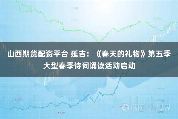 山西期货配资平台 延吉:《春天的礼物》第五季大型春季诗词诵读活动启动