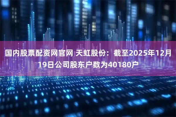 国内股票配资网官网 天虹股份：截至2025年12月19日公司股东户数为40180户