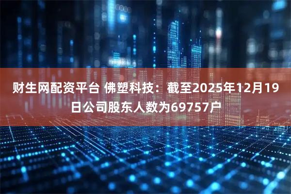 财生网配资平台 佛塑科技：截至2025年12月19日公司股东人数为69757户