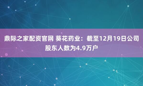 鼎际之家配资官网 葵花药业：截至12月19日公司股东人数为4.9万户