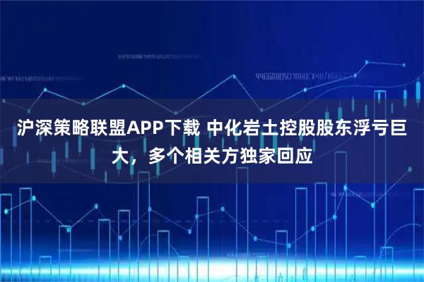 沪深策略联盟APP下载 中化岩土控股股东浮亏巨大,多个相关方独家回应