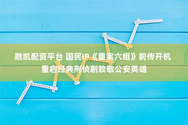 融凯配资平台 国民IP《重案六组》前传开机 重启经典刑侦剧致敬公安英雄