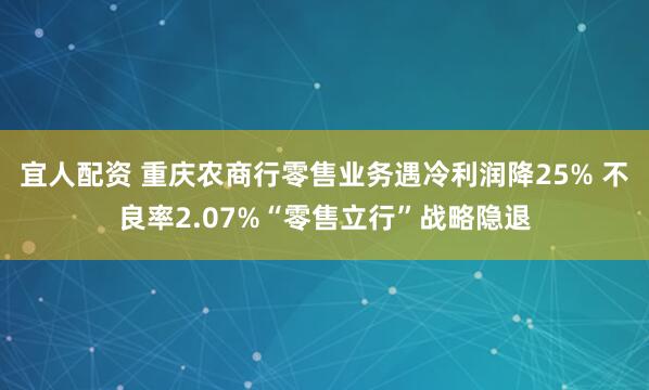 宜人配资 重庆农商行零售业务遇冷利润降25% 不良率2.07%“零售立行”战略隐退