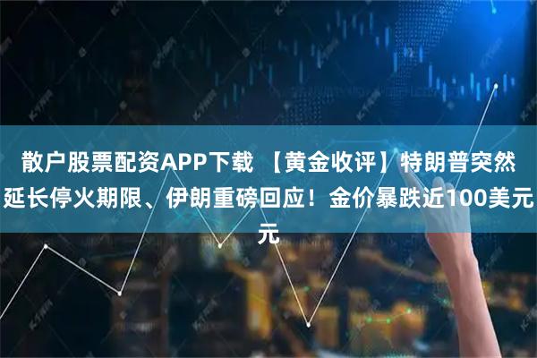 散户股票配资APP下载 【黄金收评】特朗普突然延长停火期限、伊朗重磅回应！金价暴跌近100美元