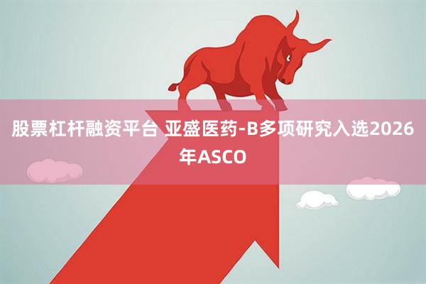 股票杠杆融资平台 亚盛医药-B多项研究入选2026年ASCO