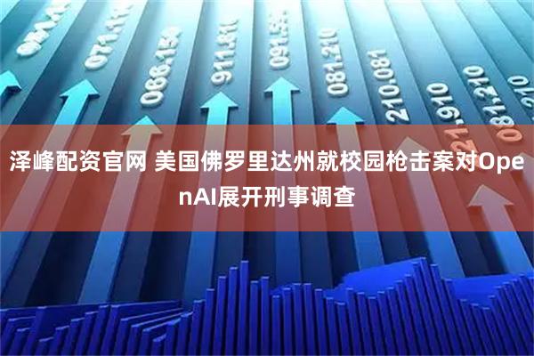泽峰配资官网 美国佛罗里达州就校园枪击案对OpenAI展开刑事调查