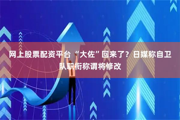 网上股票配资平台 “大佐”回来了？日媒称自卫队职衔称谓将修改