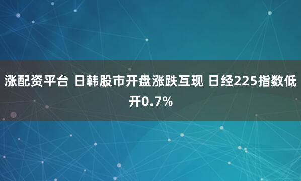 涨配资平台 日韩股市开盘涨跌互现 日经225指数低开0.7%