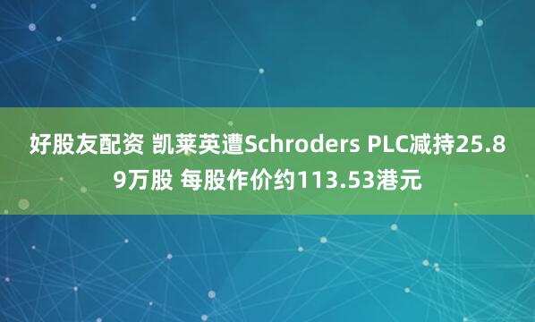 好股友配资 凯莱英遭Schroders PLC减持25.89万股 每股作价约113.53港元