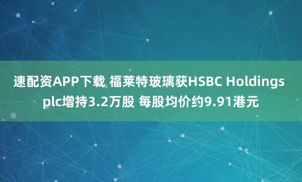 速配资APP下载 福莱特玻璃获HSBC Holdings plc增持3.2万股 每股均价约9.91港元