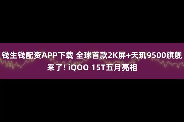 钱生钱配资APP下载 全球首款2K屏+天玑9500旗舰来了! iQOO 15T五月亮相