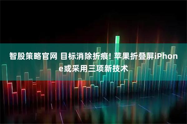 智股策略官网 目标消除折痕! 苹果折叠屏iPhone或采用三项新技术