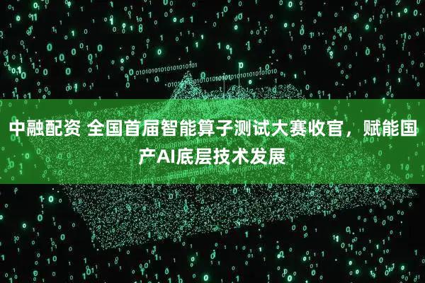 中融配资 全国首届智能算子测试大赛收官，赋能国产AI底层技术发展