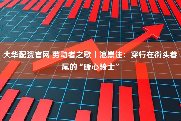 大华配资官网 劳动者之歌丨池崇注：穿行在街头巷尾的“暖心骑士”