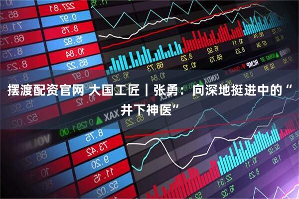 摆渡配资官网 大国工匠｜张勇：向深地挺进中的“井下神医”