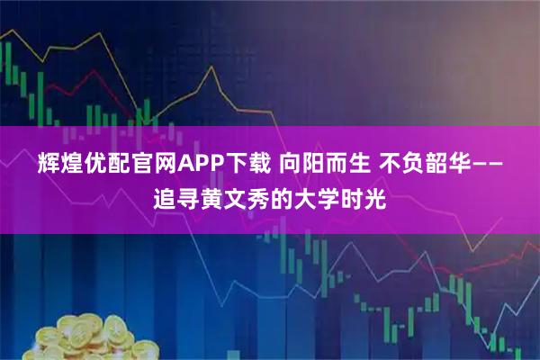 辉煌优配官网APP下载 向阳而生 不负韶华——追寻黄文秀的大学时光